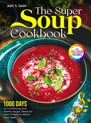 The Super Soup Cookbook: 1000 Days of Comforting and Hearty Soups, Stews for Every Palate to Warm Your Heart Full Color Edition - Gain, Amy S