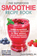 The Superfood Smoothie Recipe Book: Super-Nutritious, High-Protein Smoothies to Lose Weight, Boost Metabolism and Increase Energy