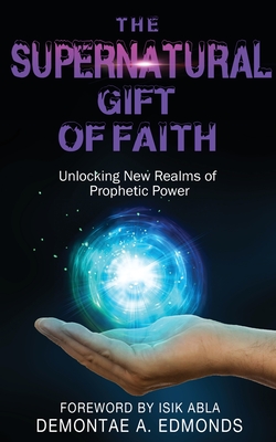 The Supernatural Gift of Faith: Unlocking a New Realm of Prophetic Power - Edmonds, Demontae A, and Abla, Isik (Foreword by)