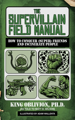 The Supervillain Field Manual: How to Conquer (Super) Friends and Incinerate People - Oblivion, King, and Wilson, Matt D (As Told by)