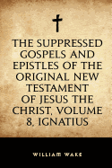 The Suppressed Gospels and Epistles of the Original New Testament of Jesus the Christ, Volume 8, Ignatius
