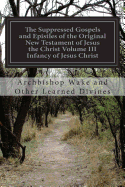 The Suppressed Gospels and Epistles of the Original New Testament of Jesus the Christ Volume III Infancy of Jesus Christ