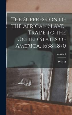 The Suppression of the African Slave-trade to the United States of America, 1638-1870; Volume 1 - Du Bois, W E B 1868-1963