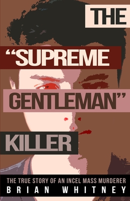 The "Supreme Gentleman" Killer: The True Story Of An Incel Mass Murderer - Whitney, Brian