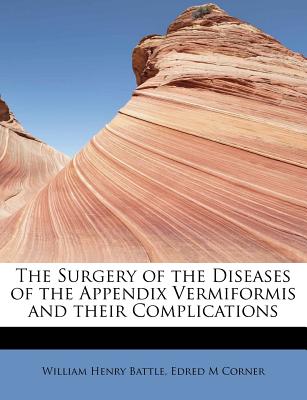 The Surgery of the Diseases of the Appendix Vermiformis and Their Complications - Battle, William Henry, and Corner, Edred M