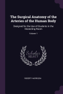 The Surgical Anatomy of the Arteries of the Human Body: Designed for the Use of Students in the Dissecting-Room; Volume 1