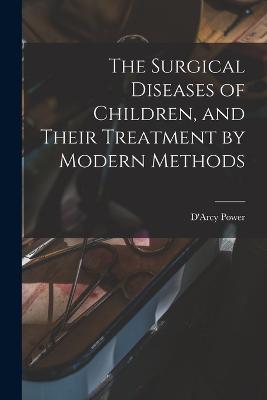 The Surgical Diseases of Children, and Their Treatment by Modern Methods - Power, D'Arcy