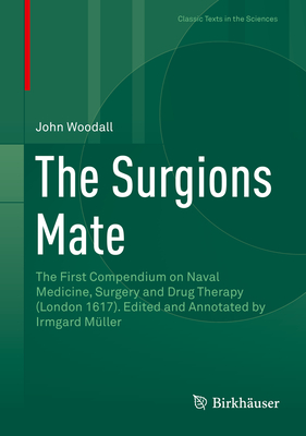 The Surgions Mate: The First Compendium on Naval Medicine, Surgery and Drug Therapy (London 1617). Edited and Annotated by Irmgard Mller - Woodall, John, and Mller, Irmgard (Editor)