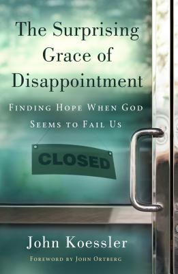 The Surprising Grace of Disappointment: Finding Hope When God Seems to Fail Us - Koessler, John, and Ortberg, John (Foreword by)