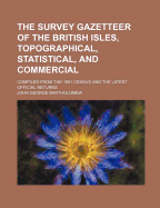 The Survey Gazetteer of the British Isles, Topographical, Statistical and Commercial; Compiled from the 1901 Census and the Latest Official Returns; With Appendices and Special Maps