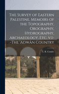 The Survey of Eastern Palestine. Memoirs of the Topography, Orography, Hydrography, Archaeology, Etc. V.1--The 'Adwn Country