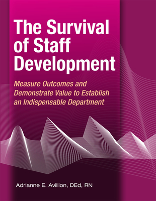 The Survival of Staff Development: Measure Outcomes and Demonstrate Value to Establish an Indispensable Department - Avillion, Adrianne E