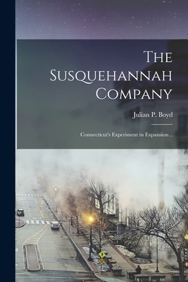 The Susquehannah Company: Connecticut's Experiment in Expansion .. - Boyd, Julian P (Julian Parks) 1903- (Creator)