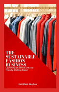 The Sustainable Fashion Business: Launching an Ethical and Eco-Friendly Clothing Brand