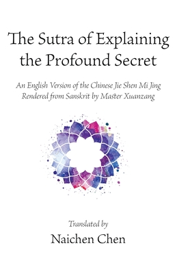 The Sutra of Explaining the Profound Secret: An English Version of the Chinese Jie Shen Mi Jing Rendered from Sanskrit by Master Xuanzang - Chen, Naichen (Translated by)