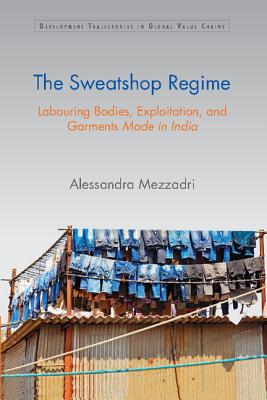 The Sweatshop Regime: Labouring Bodies, Exploitation, and Garments Made in India - Mezzadri, Alessandra