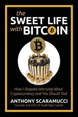 The Sweet Life With Bitcoin: How I Stopped Worrying About Cryptocurrency and You Should Too! - Scaramucci, Anthony