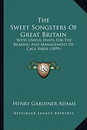 The Sweet Songsters Of Great Britain: With Useful Hints For The Rearing And Management Of Cage Birds (1899)