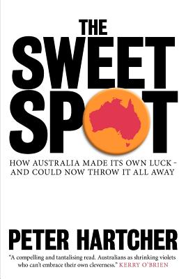 The Sweet Spot: How Australia Made Its Own Luck and Could Now Throw It All Away - Hartcher, Peter