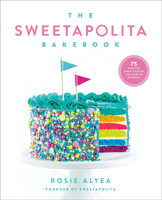 The Sweetapolita Bakebook: 75 Fanciful Cakes, Cookies & More to Make & Decorate - Alyea, Rosie