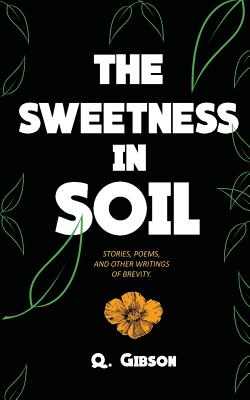 The Sweetness in Soil: Stories, Poems, and Other Writings of Brevity. - Gibson, Q