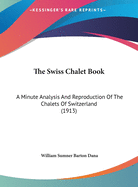 The Swiss Chalet Book; A Minute Analysis and Reproduction of the Chalets of Switzwerland, Obtained by a Special Visit to That Country, Its Architects, and Its Chalet Homes