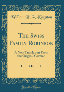 The Swiss Family Robinson: A New Translation from the Original German (Classic Reprint)