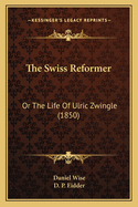 The Swiss Reformer: Or the Life of Ulric Zwingle (1850)