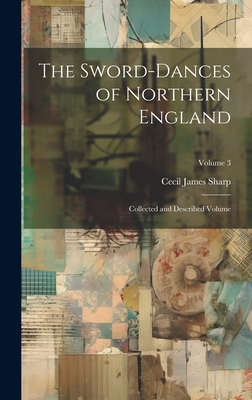 The Sword-Dances of Northern England: Collected and Described Volume; Volume 3 - Sharp, Cecil James