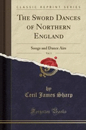 The Sword Dances of Northern England, Vol. 1: Songs and Dance Airs (Classic Reprint)
