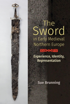The Sword in Early Medieval Northern Europe: Experience, Identity, Representation - Brunning, Sue