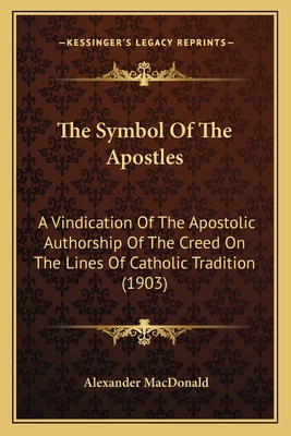 The Symbol Of The Apostles: A Vindication Of The Apostolic Authorship Of The Creed On The Lines Of Catholic Tradition (1903) - MacDonald, Alexander