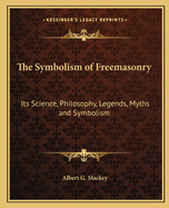 The Symbolism of Freemasonry: Its Science, Philosophy, Legends, Myths and Symbolism