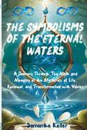 The Symbolisms of the Eternal Waters: A Journey Through The Myth and Meaning of the Mysteries of Life, Renewal, and Transformation with Water
