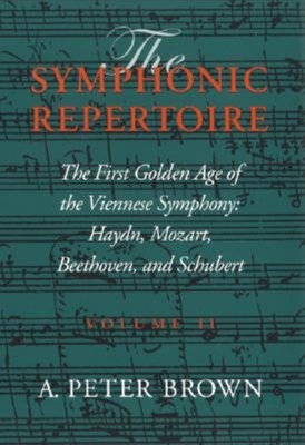 The Symphonic Repertoire, Volume II: The First Golden Age of the Viennese Symphony: Haydn, Mozart, Beethoven, and Schubert - Brown, A. Peter