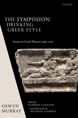 The Symposion: Drinking Greek Style: Essays on Greek Pleasure 1983-2017 - Murray, Oswyn, and Cazzato, Vanessa (Editor)