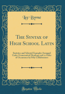 The Syntax of High School Latin: Statistics and Selected Examples Arranged Under Grammatical Headings and in Order of Occurrence by Fifty Collaborators (Classic Reprint)