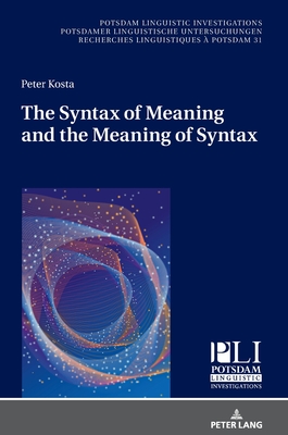 The Syntax of Meaning and the Meaning of Syntax: Minimal Computations and Maximal Derivations in a Label-/Phase-Driven Generative Grammar of Radical Minimalism - Kosta, Peter