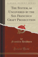 The System, as Uncovered by the San Francisco Graft Prosecution (Classic Reprint)