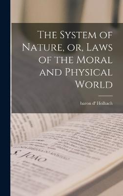 The System of Nature, or, Laws of the Moral and Physical World - Holbach, Baron D'