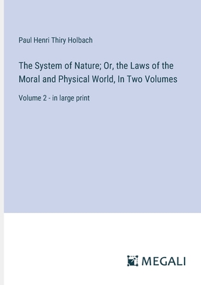 The System of Nature; Or, the Laws of the Moral and Physical World, In Two Volumes: Volume 2 - in large print - Holbach, Paul Henri Thiry