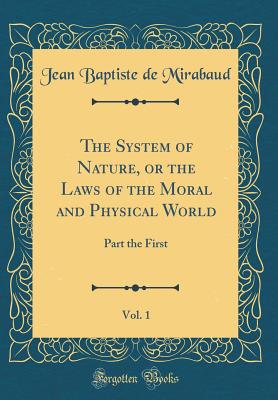 The System of Nature, or the Laws of the Moral and Physical World, Vol. 1: Part the First (Classic Reprint) - Mirabaud, Jean Baptiste De