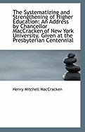 The Systematizing and Strengthening;;; Of Higher Education: An Address by Chancellor Maccracken, of New York University (Classic Reprint)