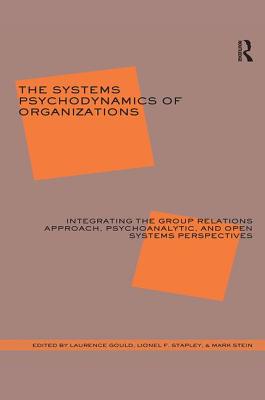 The Systems Psychodynamics of Organizations: Integrating the Group Relations Approach, Psychoanalytic, and Open Systems Perspectives - Gould, Laurence J. (Editor), and Stapley, Lionel F. (Editor), and Stein, Mark (Editor)