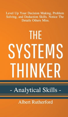 The Systems Thinker - Analytical Skills: Level Up Your Decision Making, Problem Solving, and Deduction Skills. Notice The Details Others Miss. - Rutherford, Albert