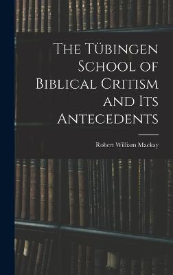 The Tbingen School of Biblical Critism and Its Antecedents - MacKay, Robert William