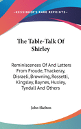 The Table-Talk Of Shirley: Reminiscences Of And Letters From Froude, Thackeray, Disraeli, Browning, Rossetti, Kingsley, Baynes, Huxley, Tyndall And Others