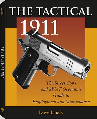 The Tactical 1911: The Street Cop's and Swat Operator's Guide to Employment and Maintenance - Lauck, Dave M