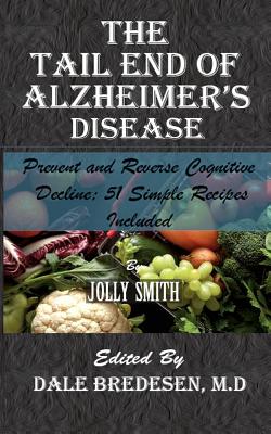 The Tail End of Alzheimer's Disease: Prevent and Reverse Cognitive Decline; 51 Simple Recipes Included - Smith, Jolly, and Bredesen, Dale (Editor)
