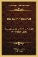 The Tale Of Beowulf: Sometime King Of The Folk Of The Weder Geats